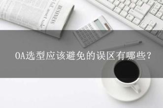 OA選型常見的15個誤區(qū)，這可能是oa產(chǎn)品實施的隱形“殺手”